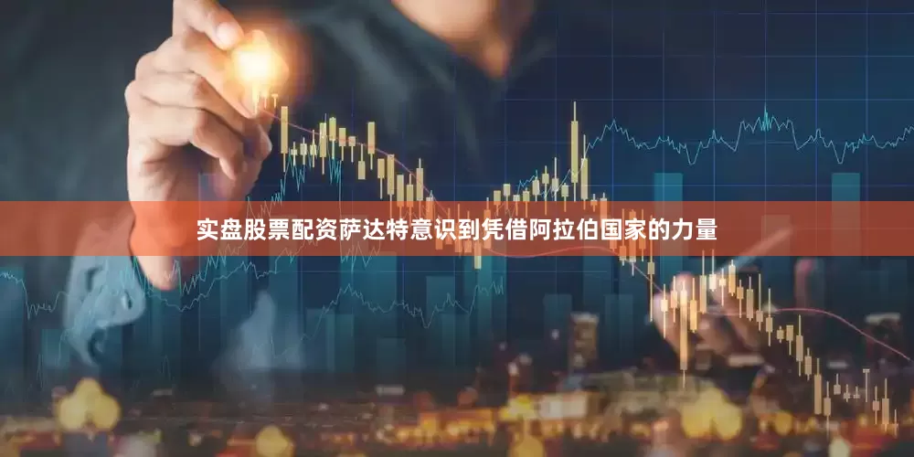 实盘股票配资萨达特意识到凭借阿拉伯国家的力量