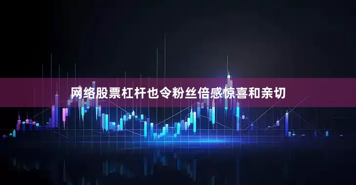 网络股票杠杆也令粉丝倍感惊喜和亲切