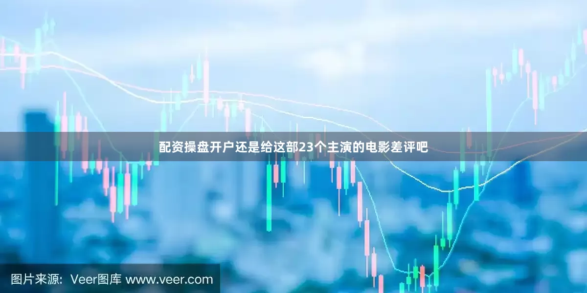 配资操盘开户还是给这部23个主演的电影差评吧