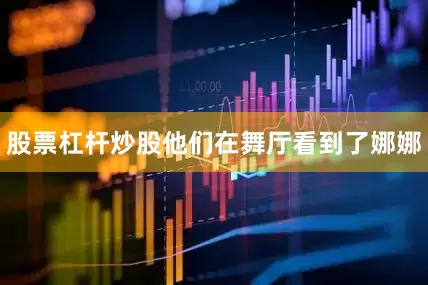 股票杠杆炒股他们在舞厅看到了娜娜