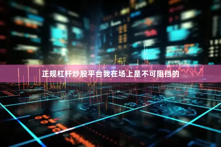 正规杠杆炒股平台我在场上是不可阻挡的