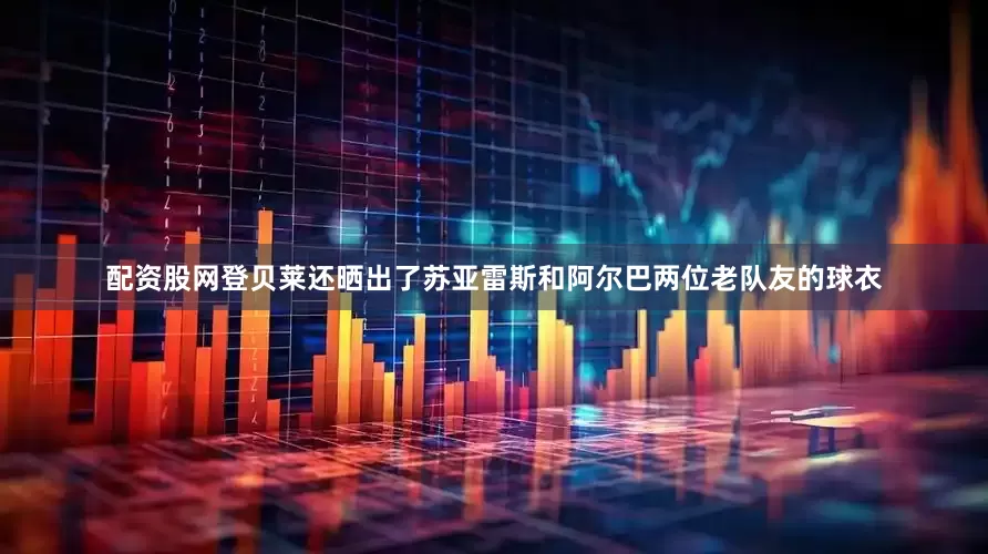 配资股网登贝莱还晒出了苏亚雷斯和阿尔巴两位老队友的球衣