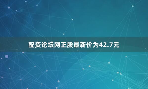 配资论坛网正股最新价为42.7元