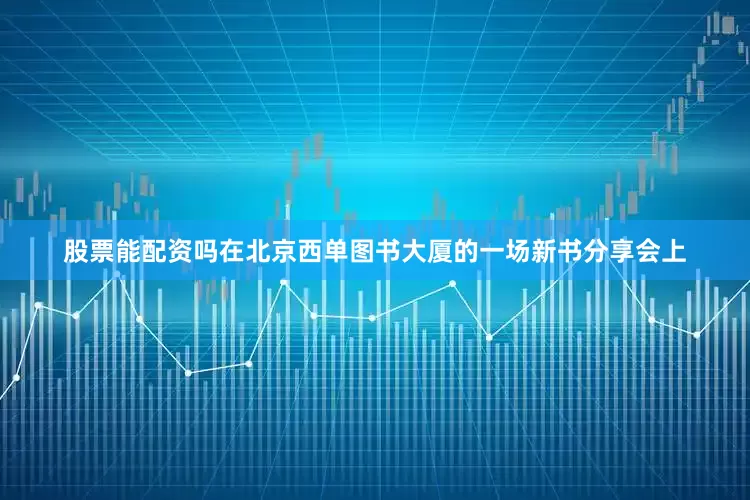 股票能配资吗在北京西单图书大厦的一场新书分享会上