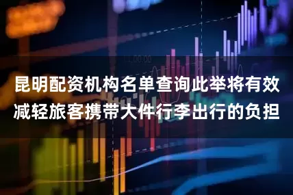 昆明配资机构名单查询此举将有效减轻旅客携带大件行李出行的负担
