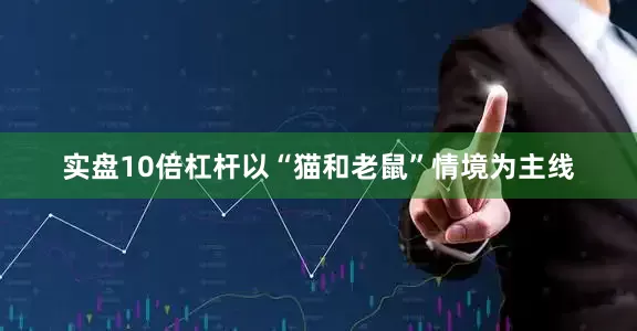 实盘10倍杠杆以“猫和老鼠”情境为主线