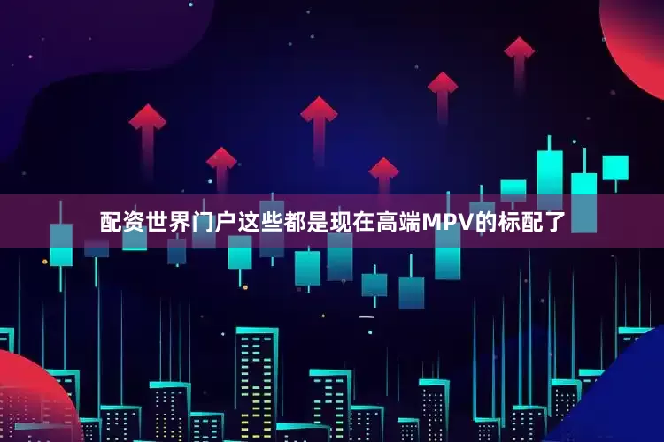 配资世界门户这些都是现在高端MPV的标配了