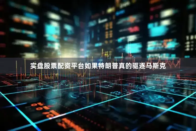 实盘股票配资平台如果特朗普真的驱逐马斯克