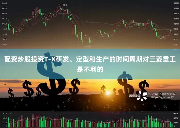 配资炒股投资T-X研发、定型和生产的时间周期对三菱重工是不利的