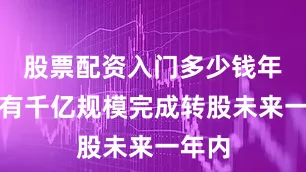股票配资入门多少钱年内或有千亿规模完成转股未来一年内
