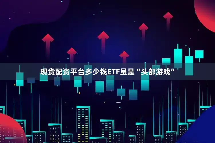 现货配资平台多少钱ETF虽是“头部游戏”