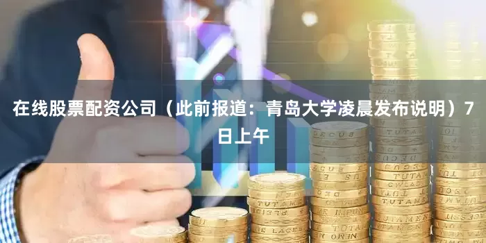 在线股票配资公司（此前报道：青岛大学凌晨发布说明）7日上午