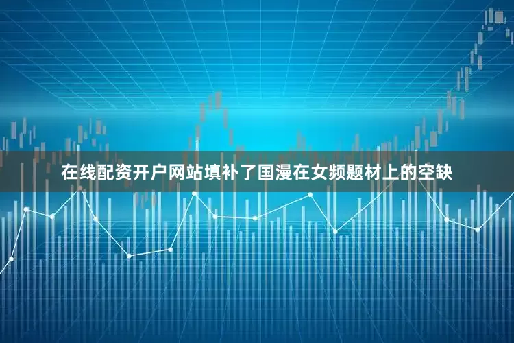 在线配资开户网站填补了国漫在女频题材上的空缺