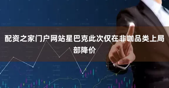 配资之家门户网站星巴克此次仅在非咖品类上局部降价