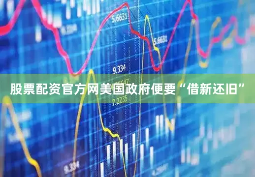 股票配资官方网美国政府便要“借新还旧”