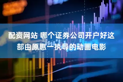 配资网站 哪个证券公司开户好这部由原惠一执导的动画电影