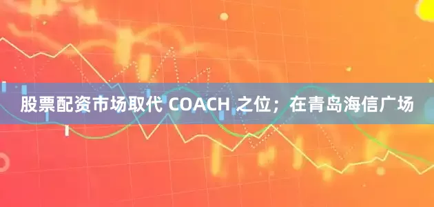 股票配资市场取代 COACH 之位；在青岛海信广场