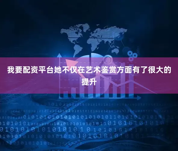我要配资平台她不仅在艺术鉴赏方面有了很大的提升