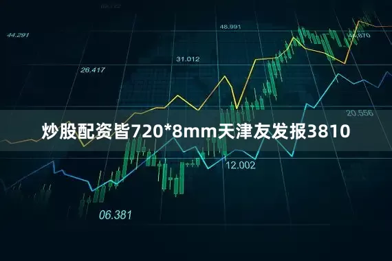 炒股配资皆720*8mm天津友发报3810