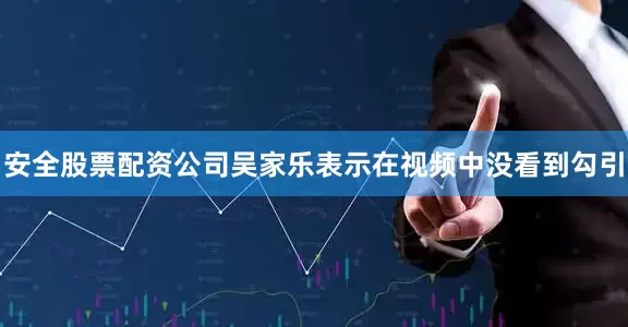 安全股票配资公司吴家乐表示在视频中没看到勾引