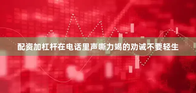 配资加杠杆在电话里声嘶力竭的劝诫不要轻生