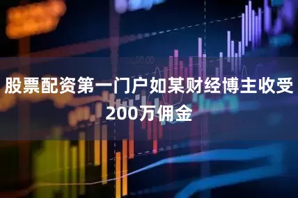 股票配资第一门户如某财经博主收受200万佣金