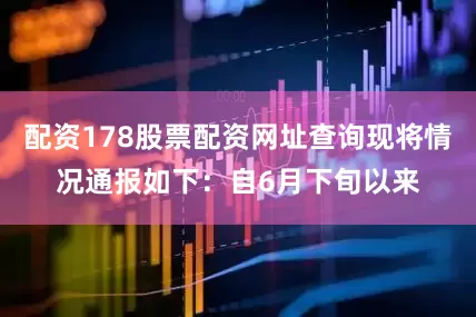 配资178股票配资网址查询现将情况通报如下：自6月下旬以来