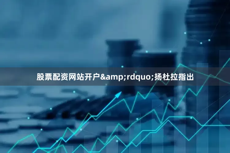 股票配资网站开户&rdquo;扬杜拉指出