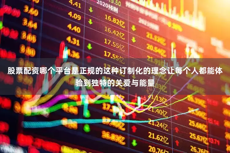 股票配资哪个平台是正规的这种订制化的理念让每个人都能体验到独特的关爱与能量