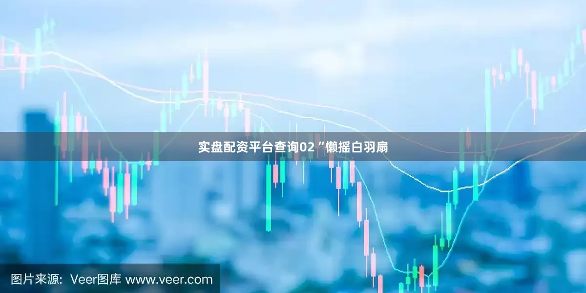 实盘配资平台查询02“懒摇白羽扇