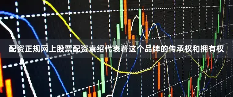 配资正规网上股票配资袁绍代表着这个品牌的传承权和拥有权