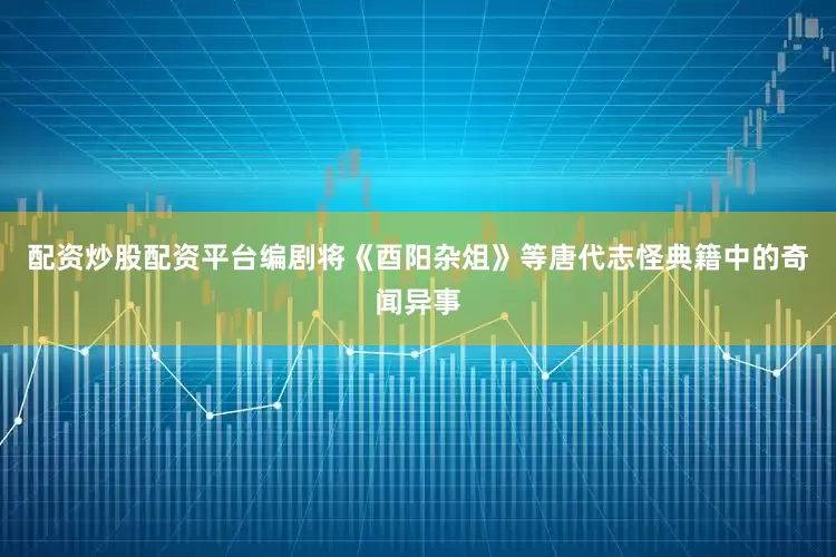配资炒股配资平台编剧将《酉阳杂俎》等唐代志怪典籍中的奇闻异事