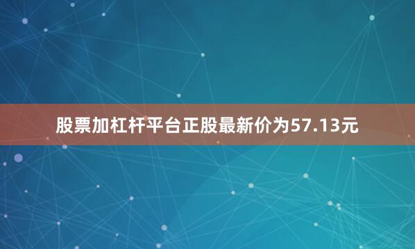 股票加杠杆平台正股最新价为57.13元