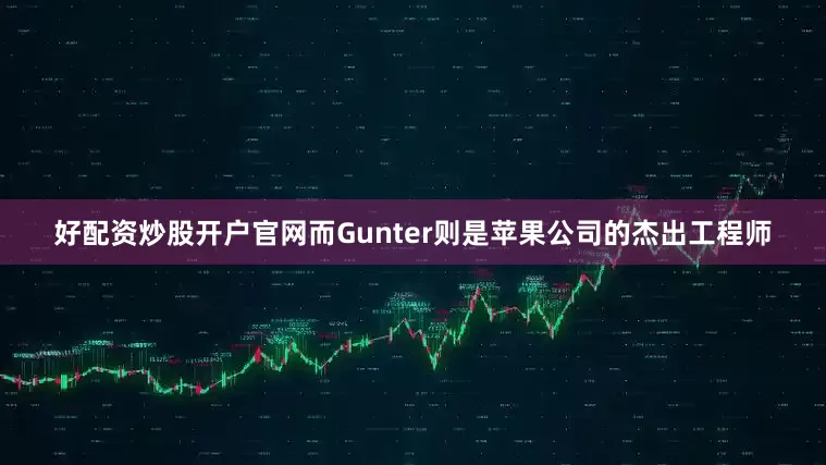好配资炒股开户官网而Gunter则是苹果公司的杰出工程师