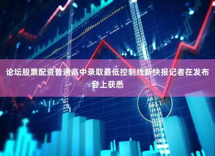 论坛股票配资普通高中录取最低控制线新快报记者在发布会上获悉