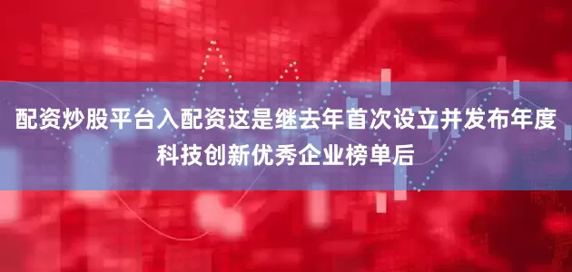 配资炒股平台入配资这是继去年首次设立并发布年度科技创新优秀企业榜单后