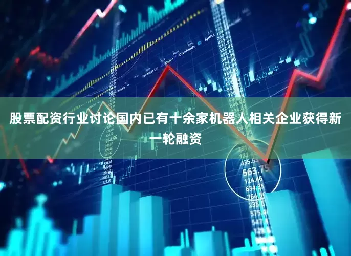 股票配资行业讨论国内已有十余家机器人相关企业获得新一轮融资