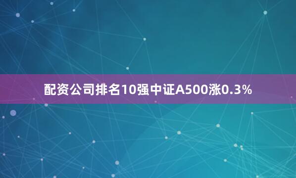 配资公司排名10强中证A500涨0.3%