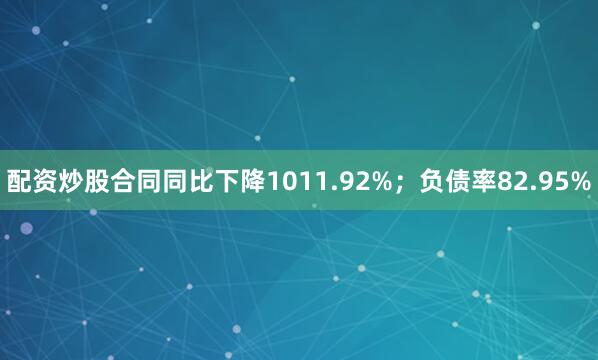 配资炒股合同同比下降1011.92%；负债率82.95%