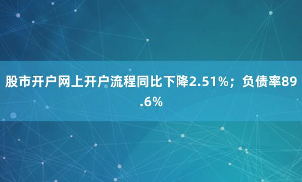 股市开户网上开户流程同比下降2.51%；负债率89.6%