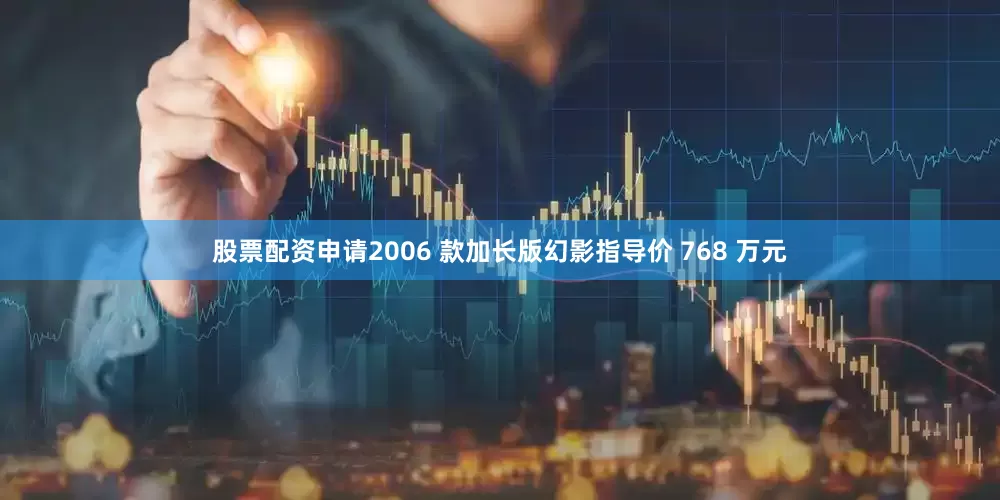 股票配资申请2006 款加长版幻影指导价 768 万元