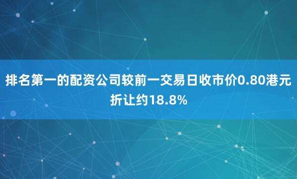 排名第一的配资公司较前一交易日收市价0.80港元折让约18.8%