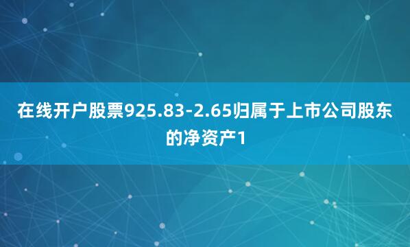 在线开户股票925.83-2.65归属于上市公司股东的净资产1