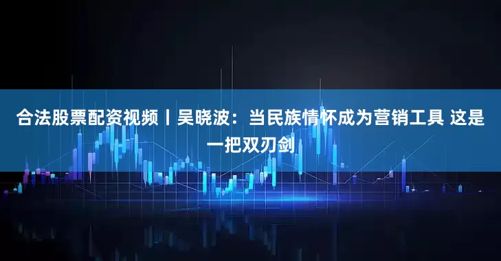 合法股票配资视频丨吴晓波：当民族情怀成为营销工具 这是一把双刃剑
