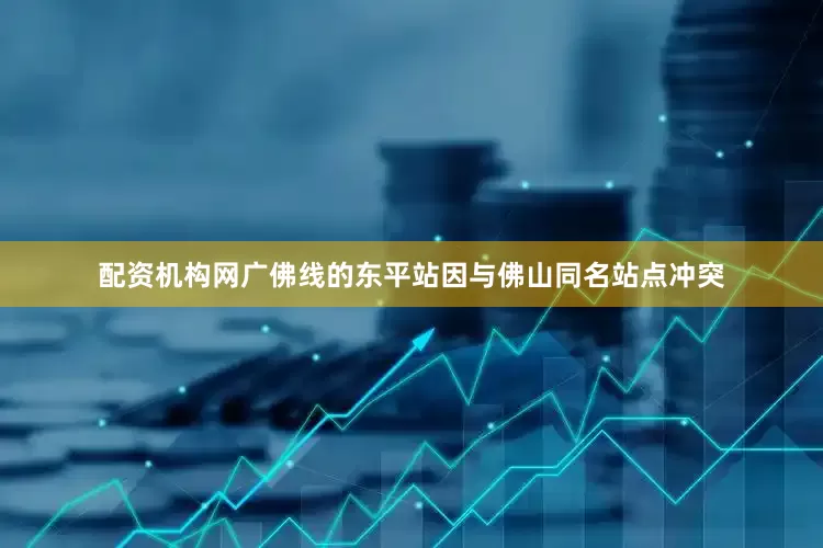 配资机构网广佛线的东平站因与佛山同名站点冲突