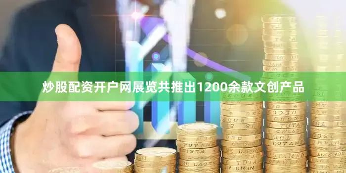 炒股配资开户网展览共推出1200余款文创产品