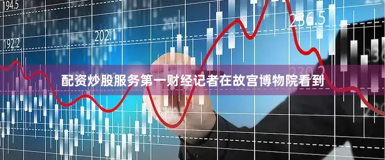 配资炒股服务第一财经记者在故宫博物院看到