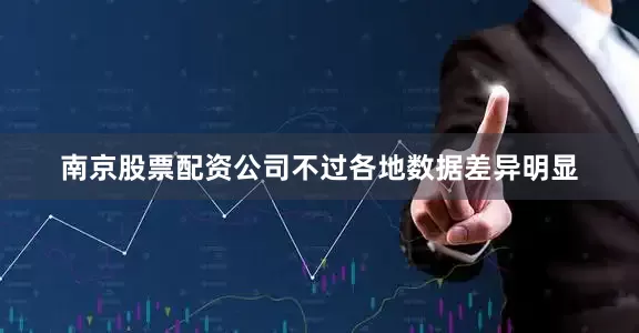 南京股票配资公司不过各地数据差异明显