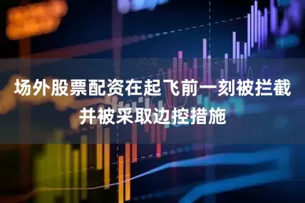 场外股票配资在起飞前一刻被拦截并被采取边控措施