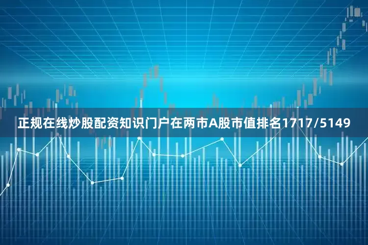 正规在线炒股配资知识门户在两市A股市值排名1717/5149